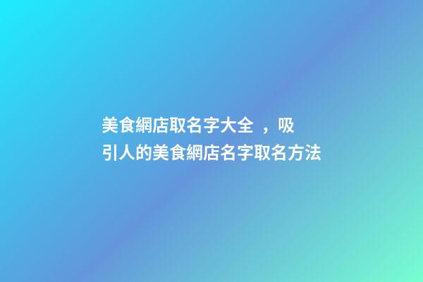 美食網店取名字大全，吸引人的美食網店名字取名方法